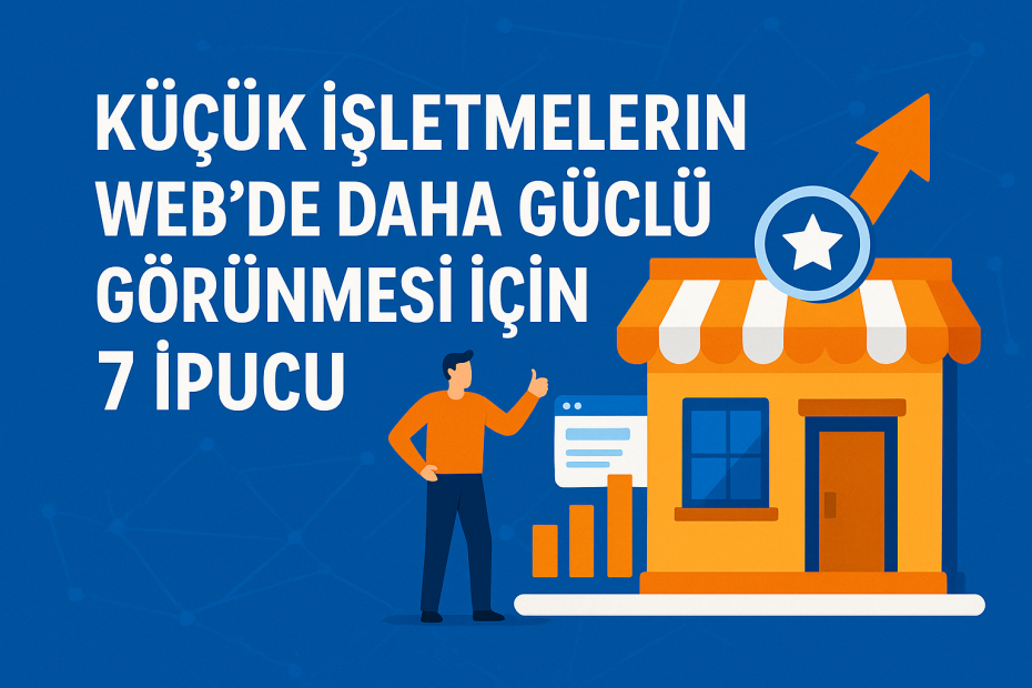 Küçük İşletmelerin Web’de Daha Güçlü Görünmesi İçin 7 İpucu